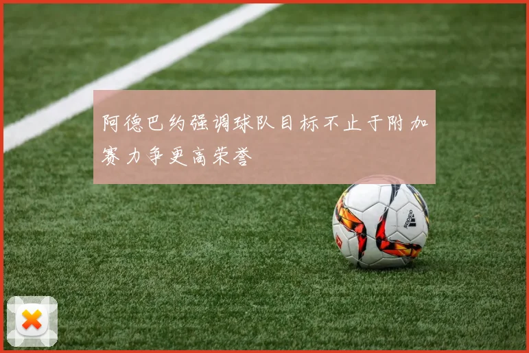 阿德巴约强调球队目标不止于附加赛力争更高荣誉