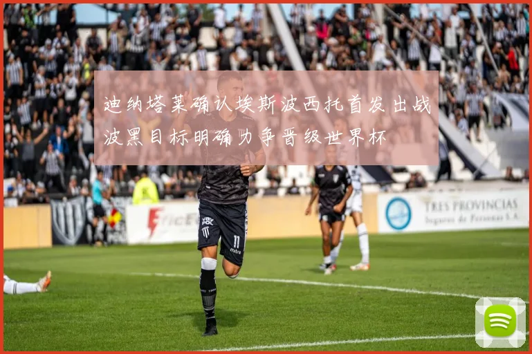 迪纳塔莱确认埃斯波西托首发出战波黑目标明确力争晋级世界杯