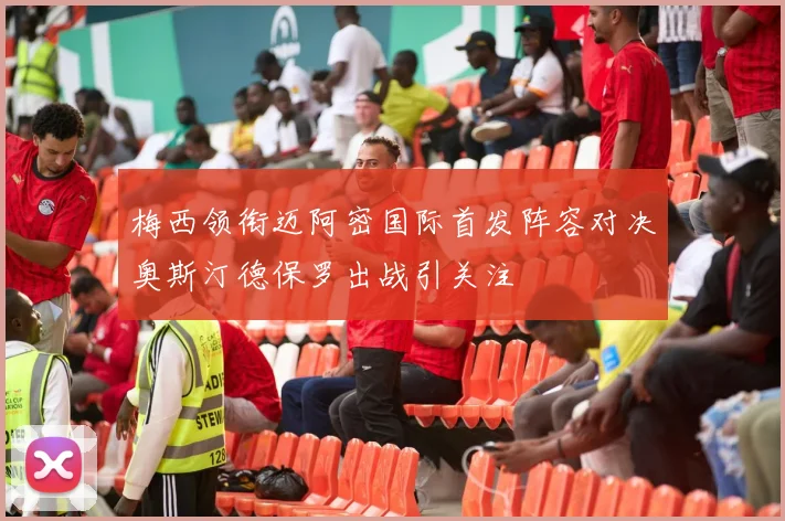 梅西领衔迈阿密国际首发阵容对决奥斯汀德保罗出战引关注