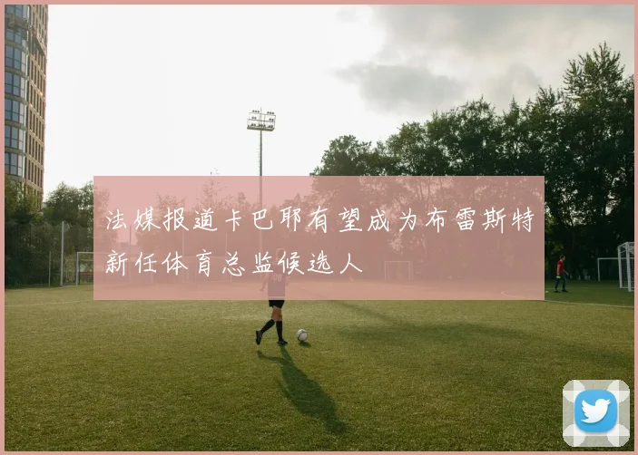 法媒报道卡巴耶有望成为布雷斯特新任体育总监候选人