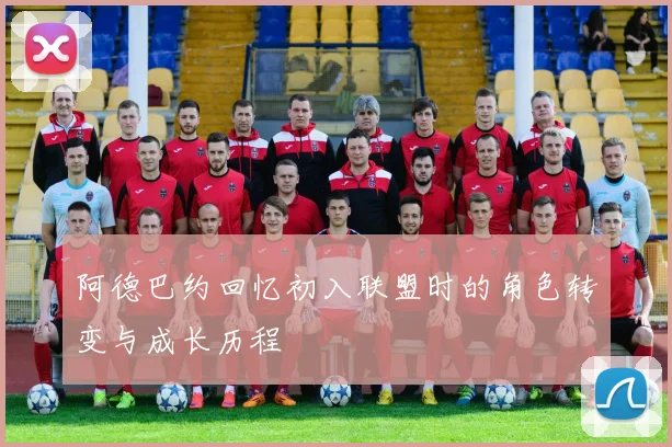 阿德巴约回忆初入联盟时的角色转变与成长历程
