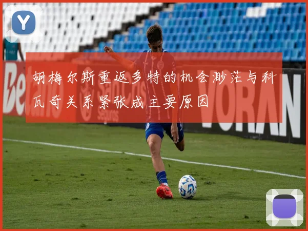 胡梅尔斯重返多特的机会渺茫与科瓦奇关系紧张成主要原因