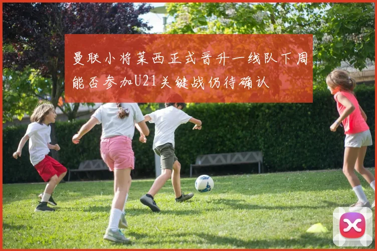 曼联小将莱西正式晋升一线队下周能否参加U21关键战仍待确认