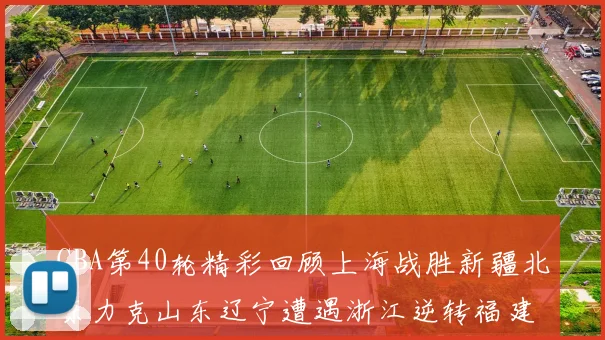 CBA第40轮精彩回顾上海战胜新疆北京力克山东辽宁遭遇浙江逆转福建逆袭广东