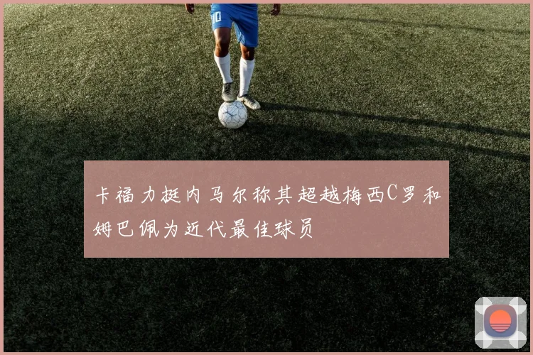 卡福力挺内马尔称其超越梅西C罗和姆巴佩为近代最佳球员