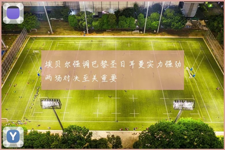 埃贝尔强调巴黎圣日耳曼实力强劲两场对决至关重要