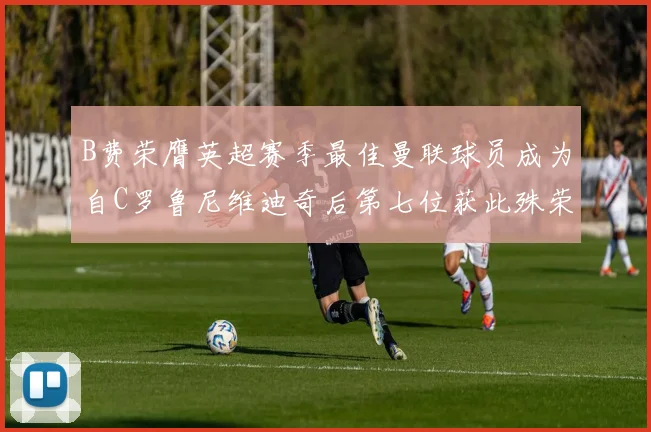 B费荣膺英超赛季最佳曼联球员成为自C罗鲁尼维迪奇后第七位获此殊荣者
