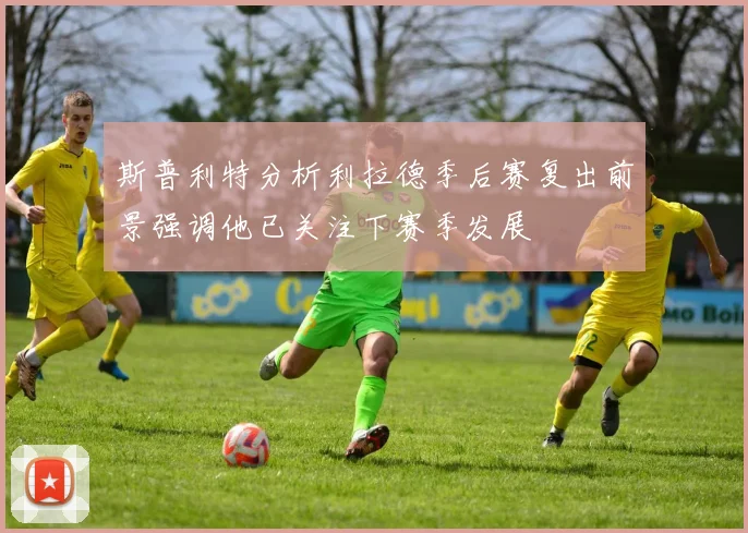 斯普利特分析利拉德季后赛复出前景强调他已关注下赛季发展