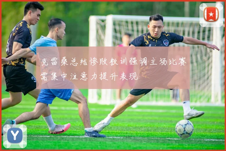 克雷桑总结惨败教训强调主场比赛需集中注意力提升表现