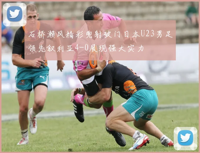石桥濑风精彩兜射破门日本U23男足领先叙利亚4-0展现强大实力
