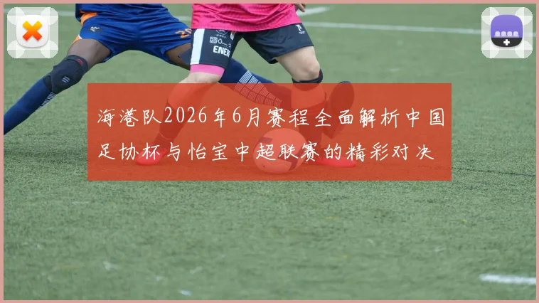 海港队2026年6月赛程全面解析中国足协杯与怡宝中超联赛的精彩对决