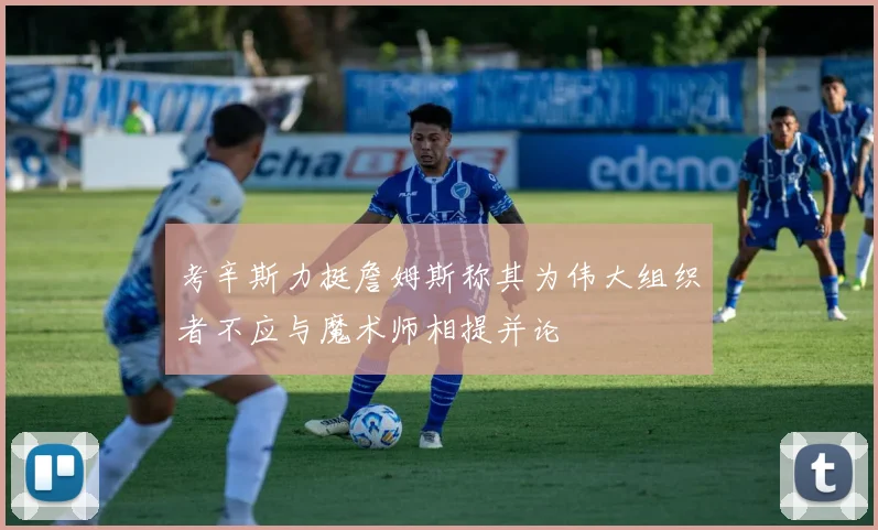 考辛斯力挺詹姆斯称其为伟大组织者不应与魔术师相提并论