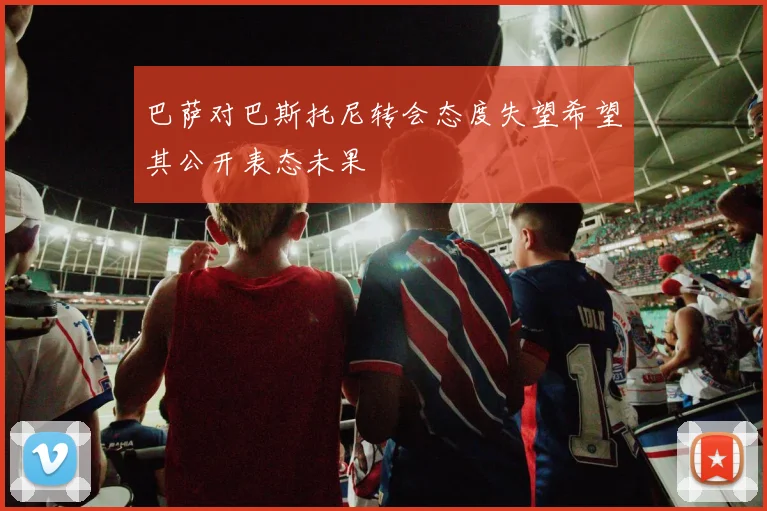 巴萨对巴斯托尼转会态度失望希望其公开表态未果