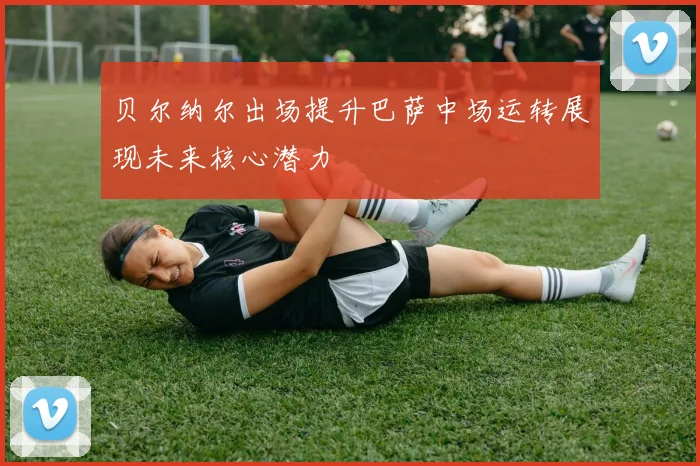 贝尔纳尔出场提升巴萨中场运转展现未来核心潜力