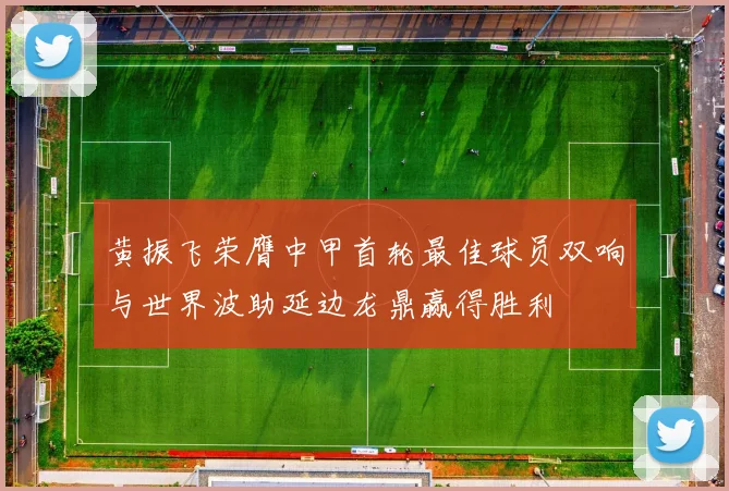 黄振飞荣膺中甲首轮最佳球员双响与世界波助延边龙鼎赢得胜利
