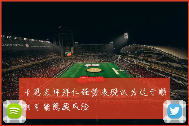 卡恩点评拜仁强势表现认为过于顺利可能隐藏风险
