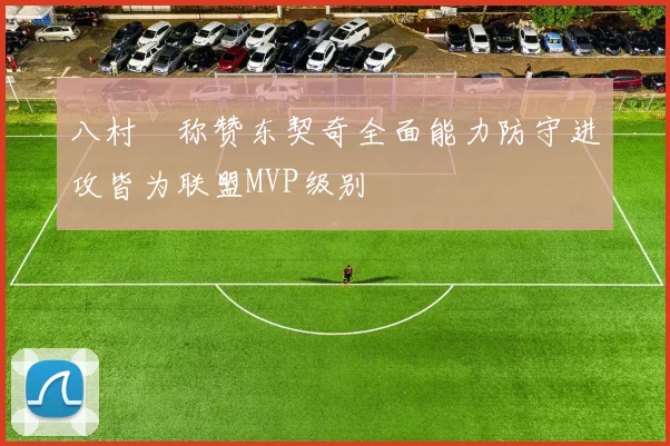 八村塁称赞东契奇全面能力防守进攻皆为联盟MVP级别