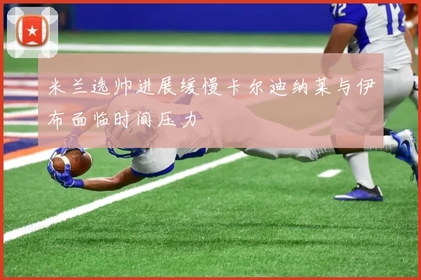 米兰选帅进展缓慢卡尔迪纳莱与伊布面临时间压力