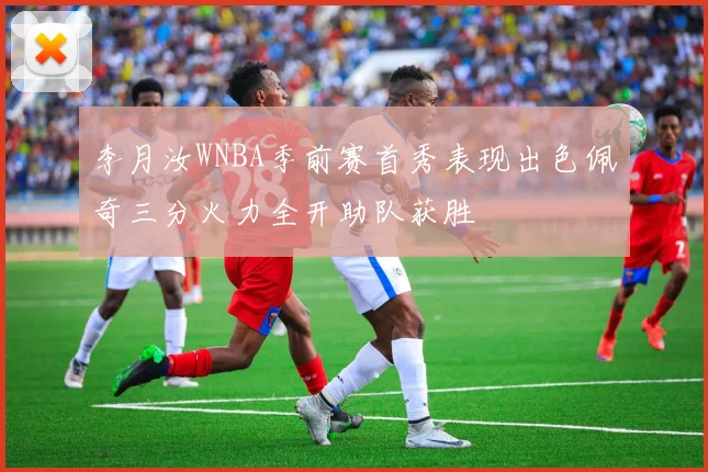 李月汝WNBA季前赛首秀表现出色佩奇三分火力全开助队获胜