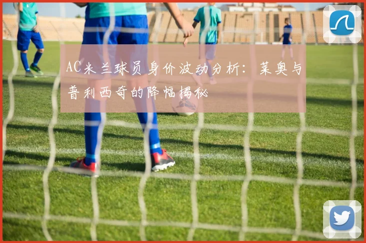 AC米兰球员身价波动分析：莱奥与普利西奇的降幅揭秘