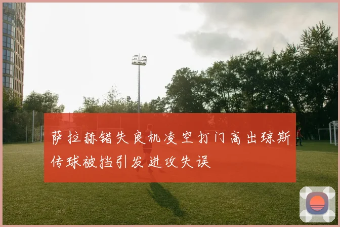 萨拉赫错失良机凌空打门高出琼斯传球被挡引发进攻失误