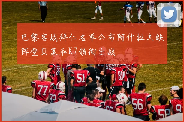 巴黎客战拜仁名单公布阿什拉夫缺阵登贝莱和K7领衔出战