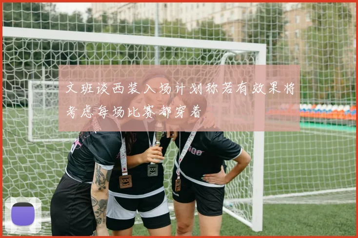 文班谈西装入场计划称若有效果将考虑每场比赛都穿着