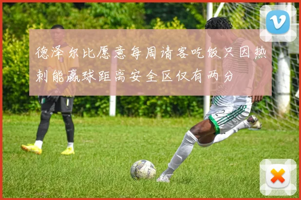 德泽尔比愿意每周请客吃饭只因热刺能赢球距离安全区仅有两分