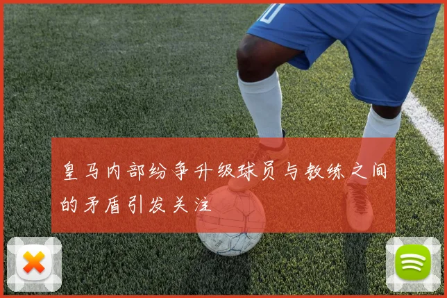 皇马内部纷争升级球员与教练之间的矛盾引发关注