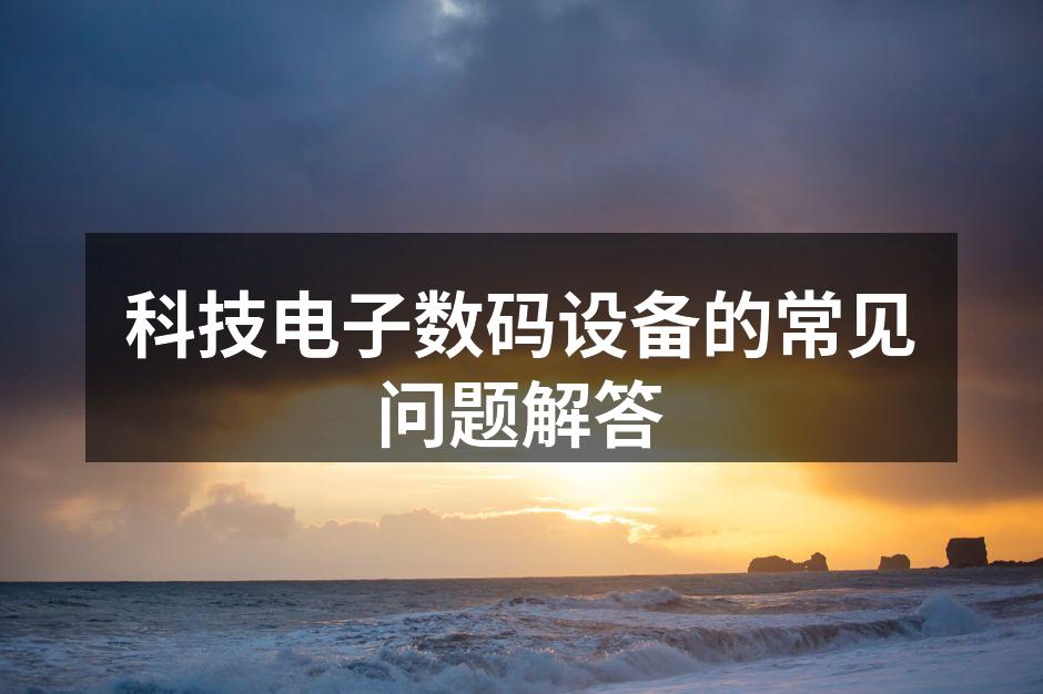 科技电子数码设备的常见问题解答