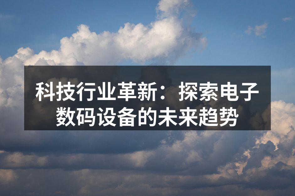 科技行业革新：探索电子数码设备的未来趋势