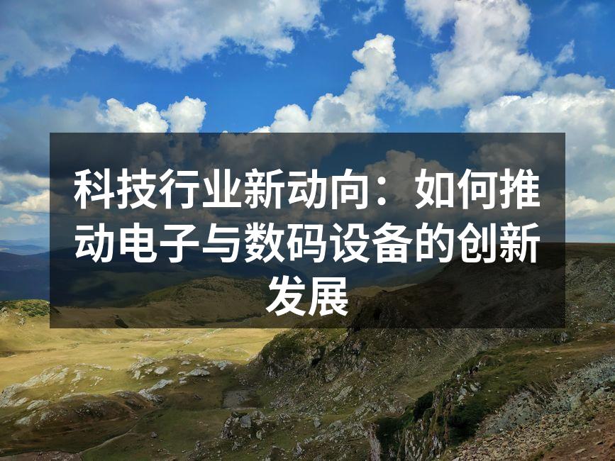 科技行业新动向：如何推动电子与数码设备的创新发展
