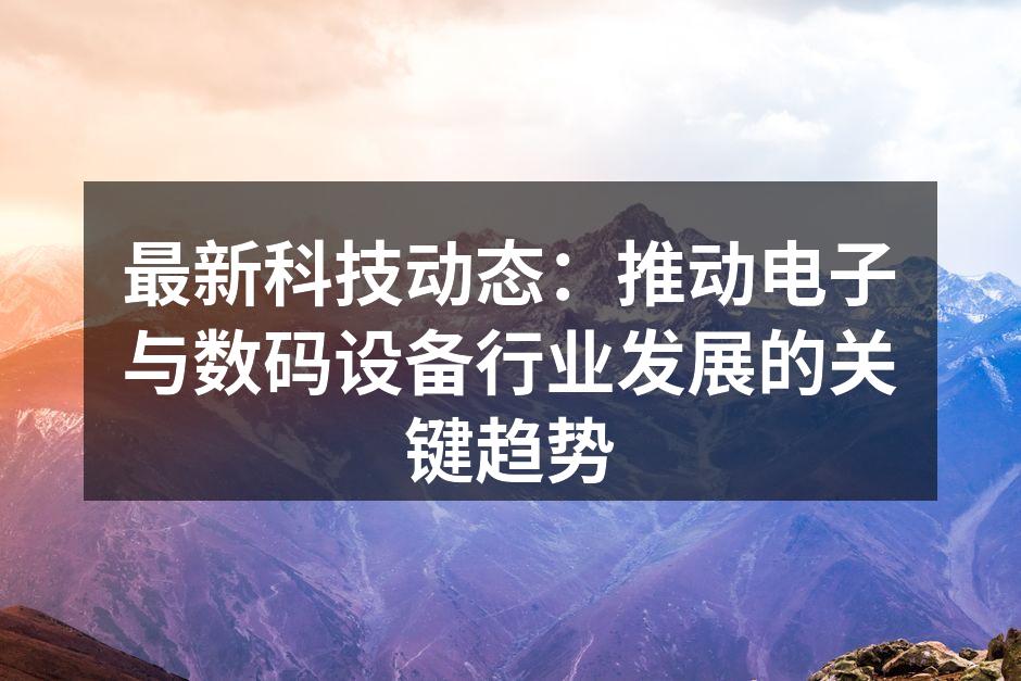 最新科技动态：推动电子与数码设备行业发展的关键趋势
