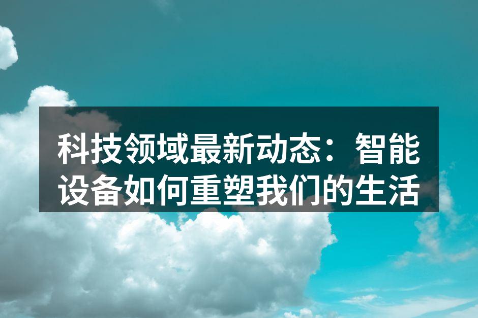 科技领域最新动态：智能设备如何重塑我们的生活