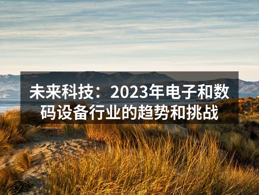 未来科技：2023年电子和数码设备行业的趋势和挑战