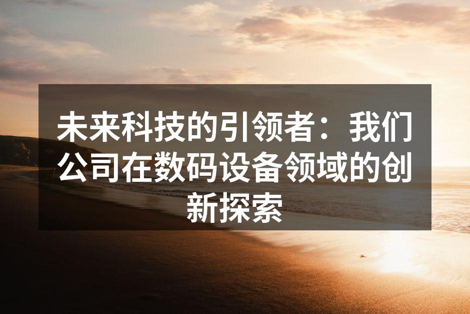 未来科技的引领者：我们公司在数码设备领域的创新探索