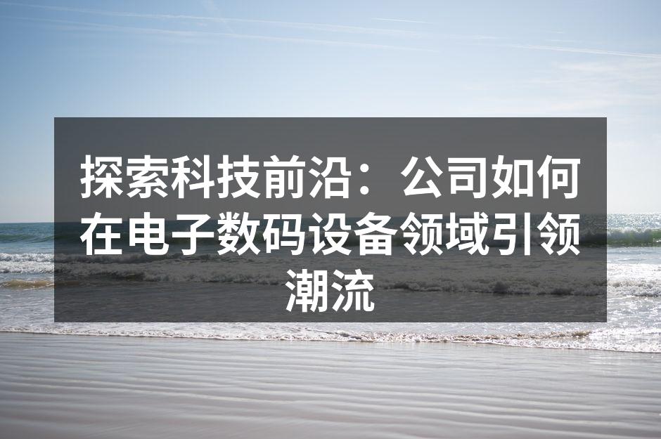 探索科技前沿：公司如何在电子数码设备领域引领潮流