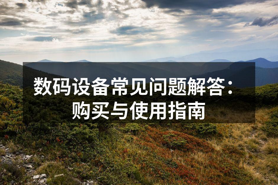 数码设备常见问题解答：购买与使用指南