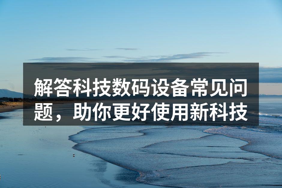 解答科技数码设备常见问题，助你更好使用新科技