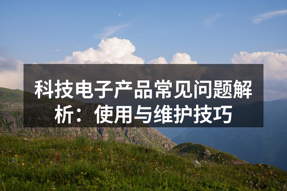 科技电子产品常见问题解析：使用与维护技巧