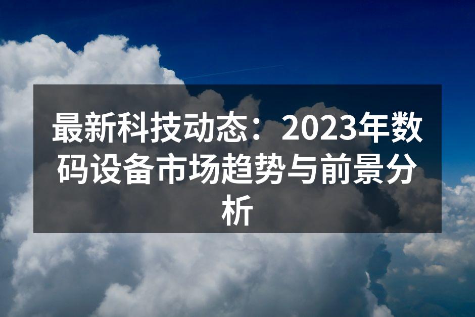 最新科技动态：2023年数码设备市场趋势与前景分析