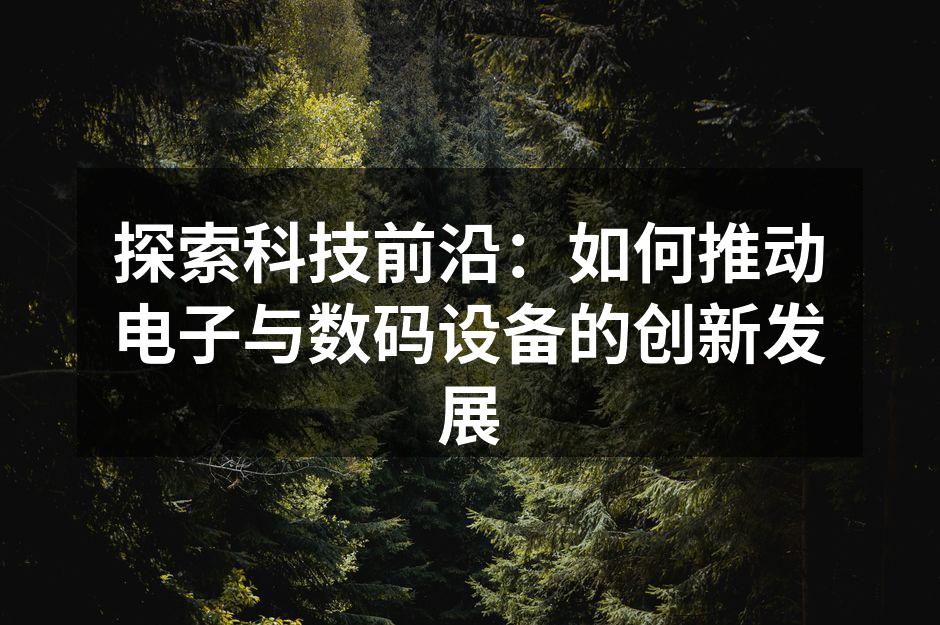 探索科技前沿：如何推动电子与数码设备的创新发展