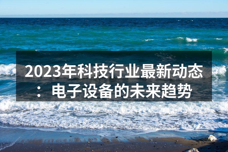 2023年科技行业最新动态：电子设备的未来趋势