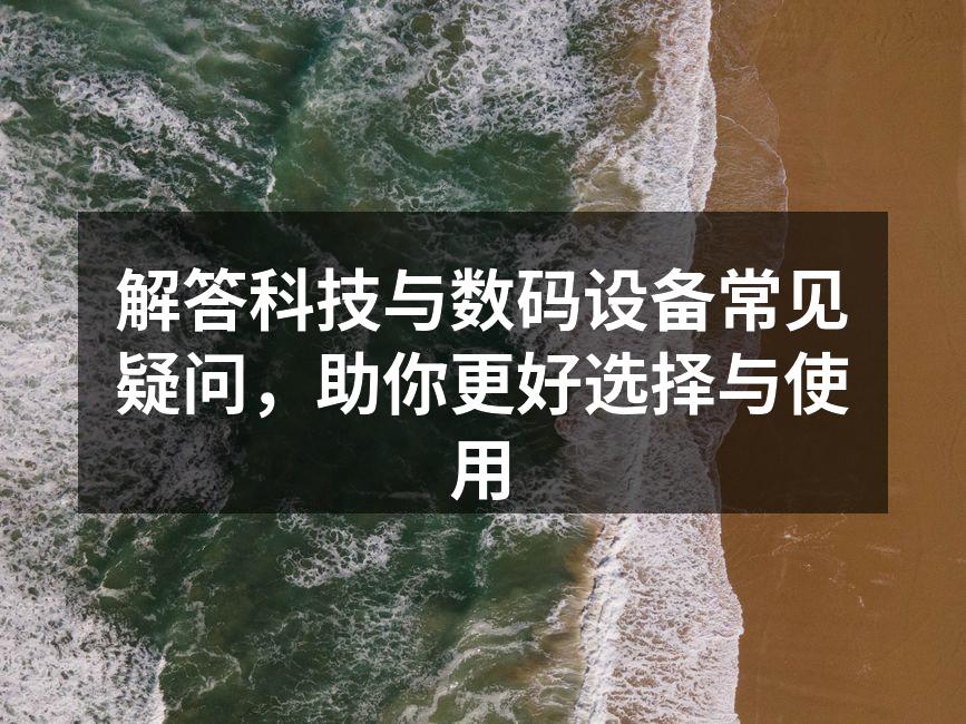 解答科技与数码设备常见疑问，助你更好选择与使用