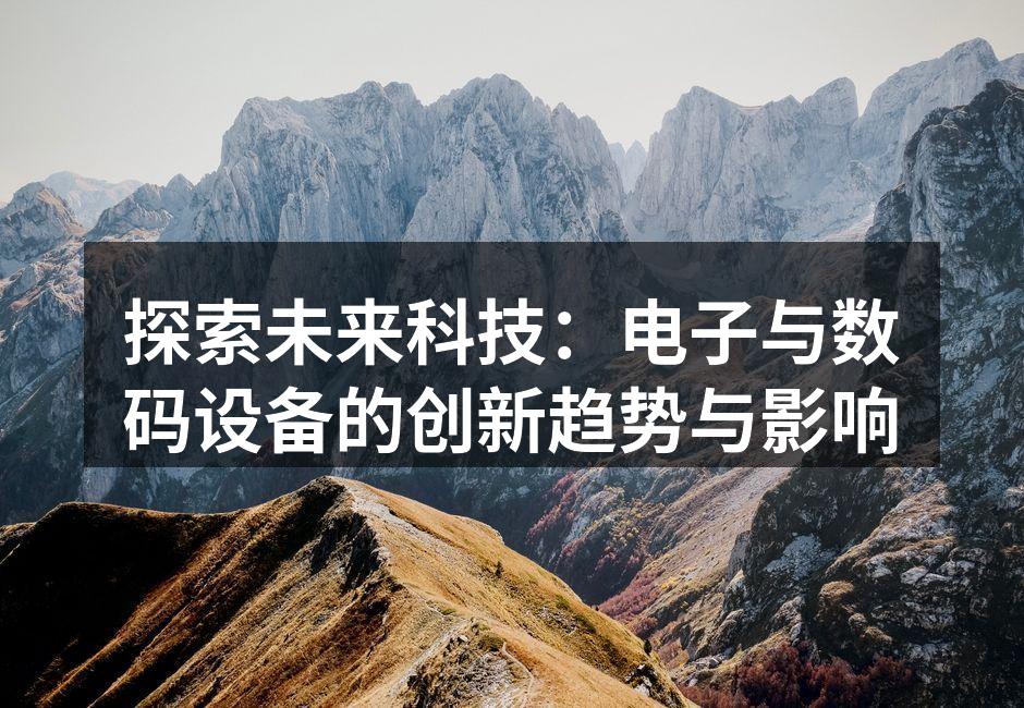 探索未来科技：电子与数码设备的创新趋势与影响