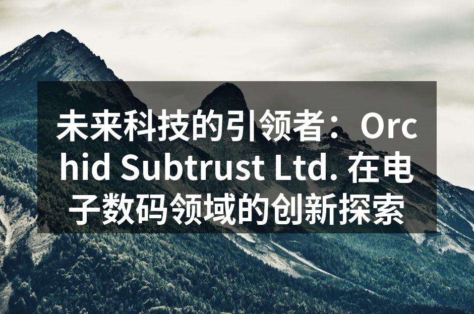 未来科技的引领者：Orchid Subtrust Ltd. 在电子数码领域的创新探索