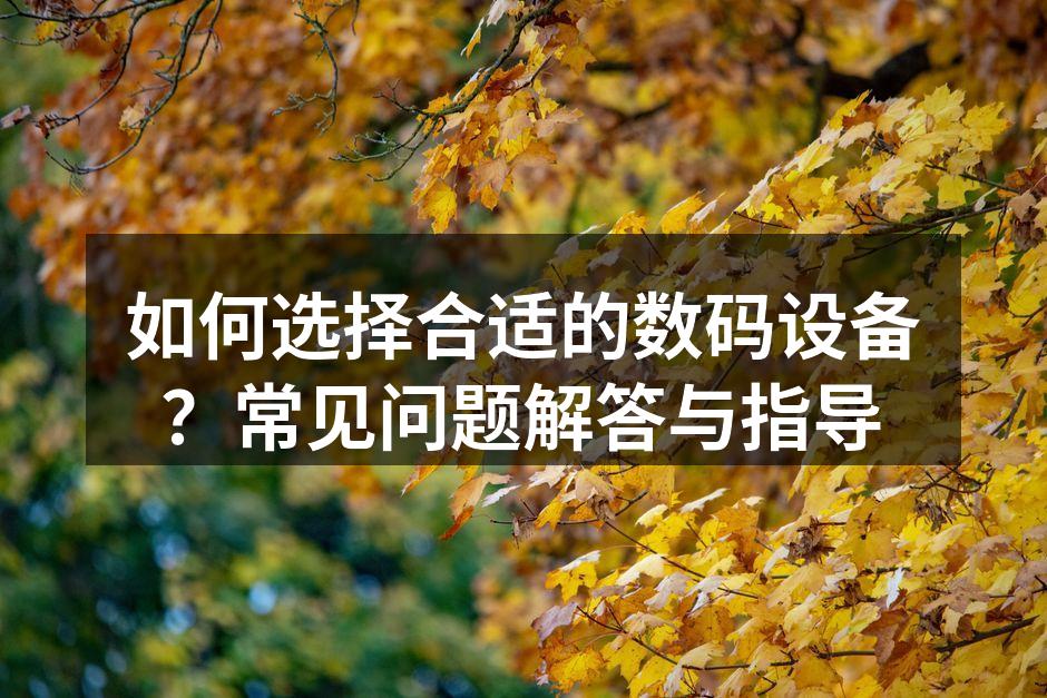 如何选择合适的数码设备？常见问题解答与指导