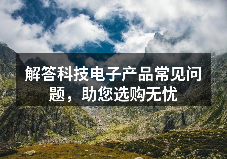 解答科技电子产品常见问题，助您选购无忧